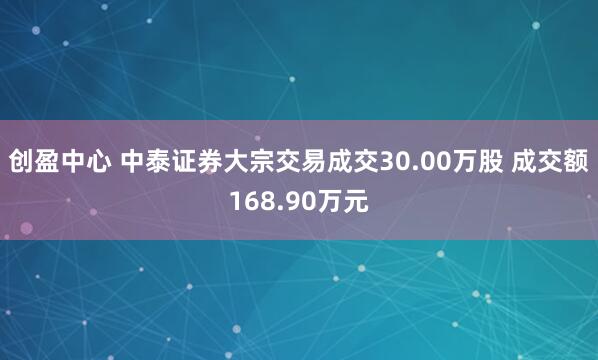 创盈中心 中泰证券大宗交易成交30.00万股 成交额168.90万元