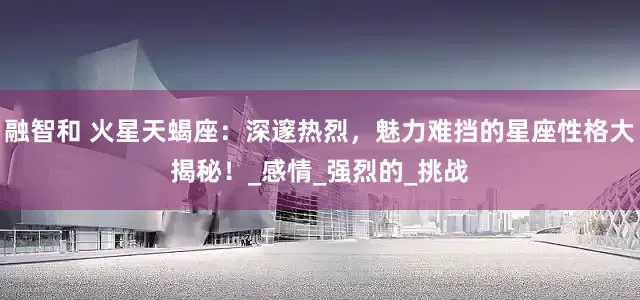 融智和 火星天蝎座：深邃热烈，魅力难挡的星座性格大揭秘！_感情_强烈的_挑战