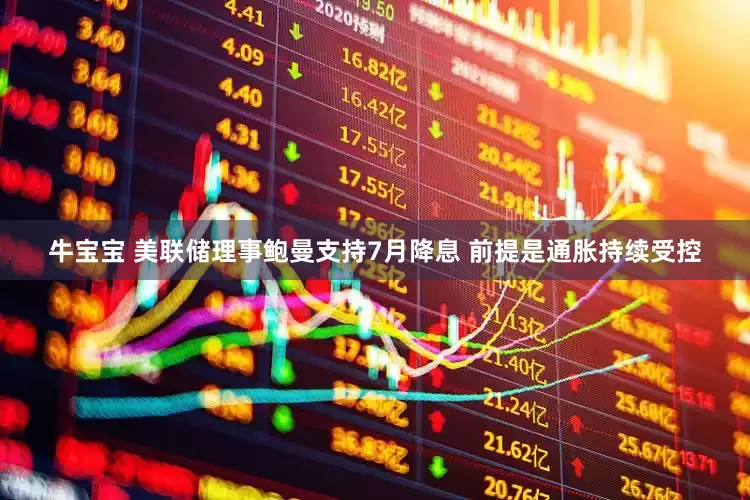 牛宝宝 美联储理事鲍曼支持7月降息 前提是通胀持续受控