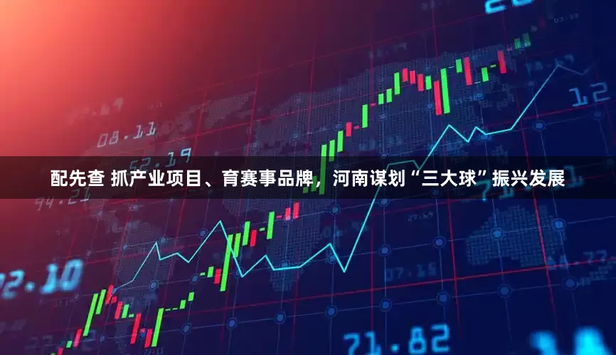 配先查 抓产业项目、育赛事品牌，河南谋划“三大球”振兴发展