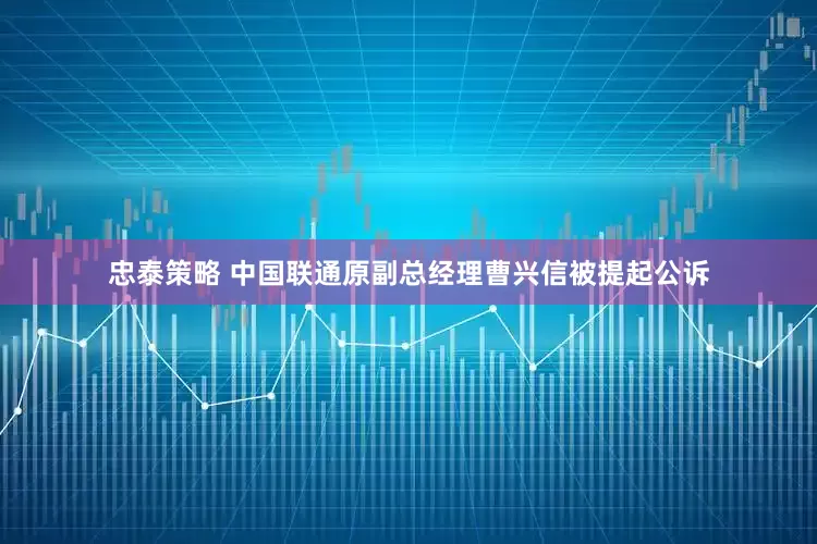忠泰策略 中国联通原副总经理曹兴信被提起公诉