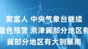 聚富人 中央气象台继续发布暴雨蓝色预警 京津冀部分地区有大到暴雨
