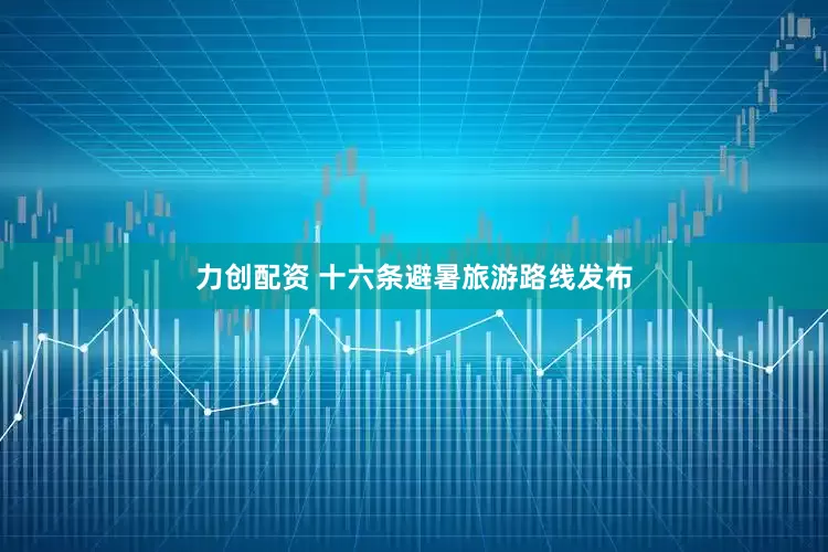 力创配资 十六条避暑旅游路线发布