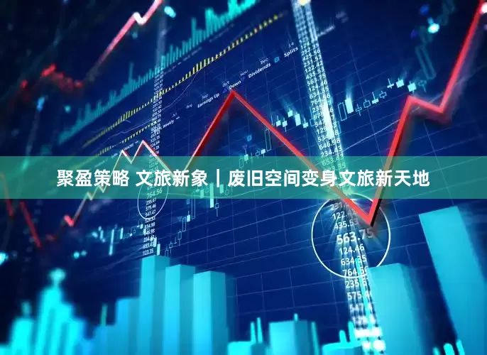聚盈策略 文旅新象｜废旧空间变身文旅新天地