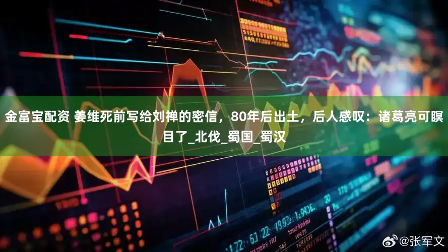 金富宝配资 姜维死前写给刘禅的密信，80年后出土，后人感叹：诸葛亮可瞑目了_北伐_蜀国_蜀汉