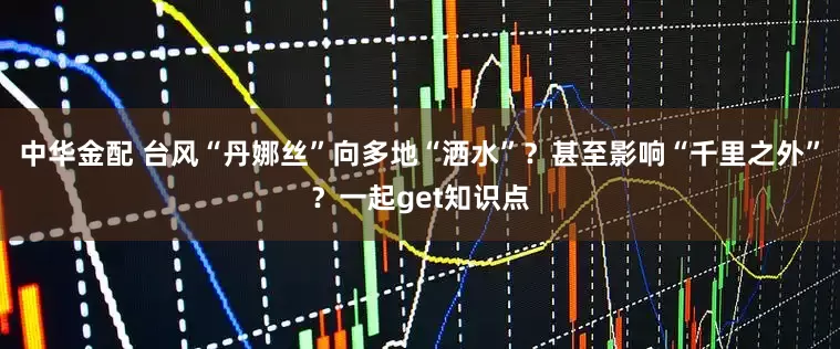 中华金配 台风“丹娜丝”向多地“洒水”？甚至影响“千里之外”？一起get知识点
