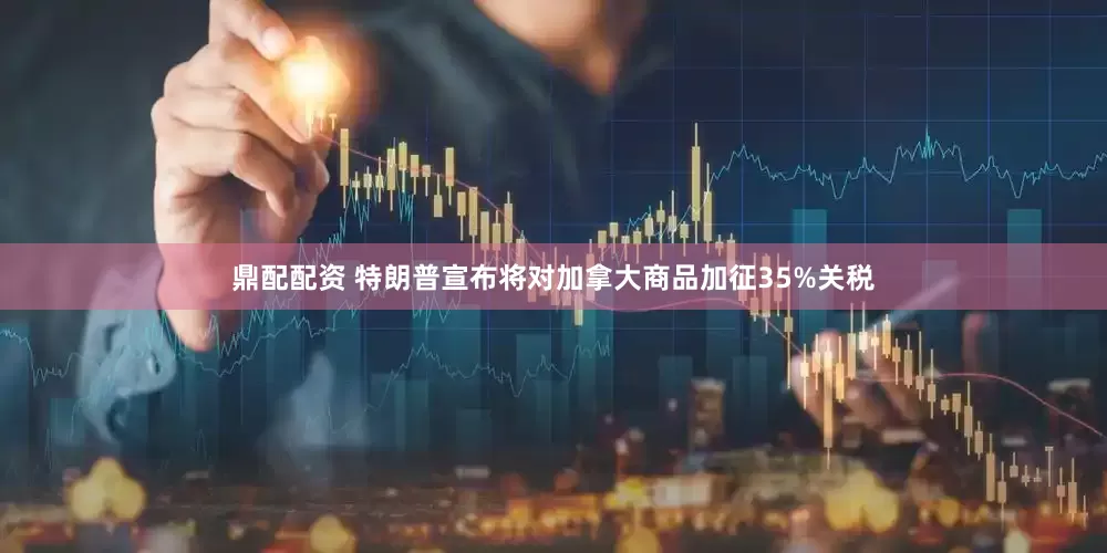 鼎配配资 特朗普宣布将对加拿大商品加征35%关税