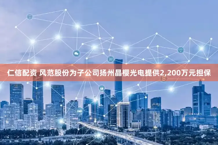 仁信配资 风范股份为子公司扬州晶樱光电提供2,200万元担保