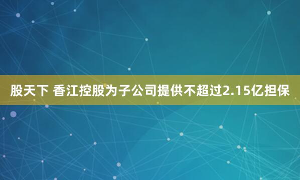 股天下 香江控股为子公司提供不超过2.15亿担保