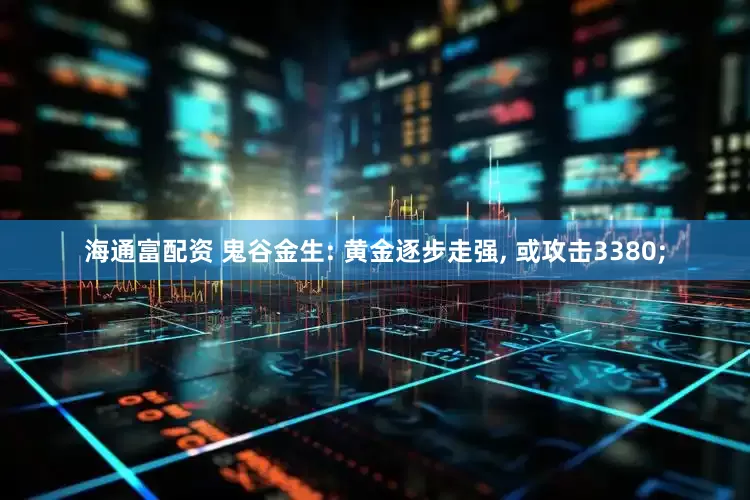 海通富配资 鬼谷金生: 黄金逐步走强, 或攻击3380;