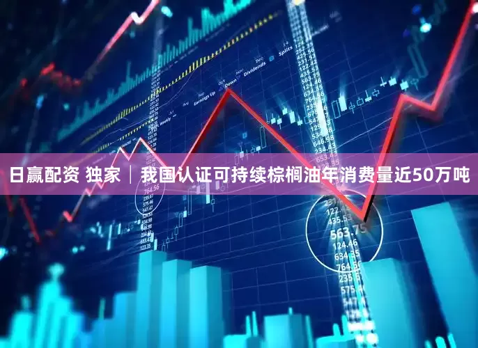 日赢配资 独家│我国认证可持续棕榈油年消费量近50万吨