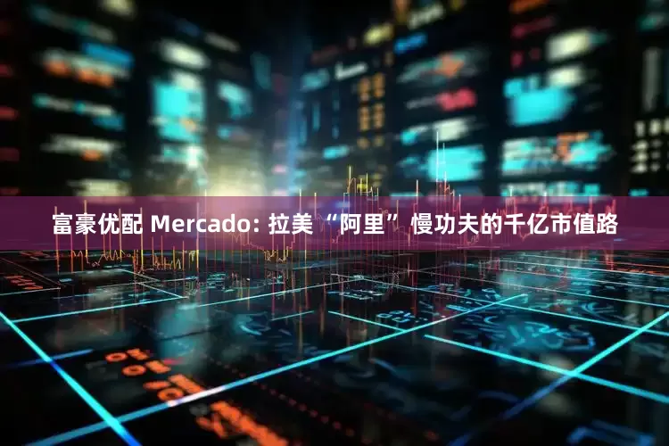 富豪优配 Mercado: 拉美 “阿里” 慢功夫的千亿市值路