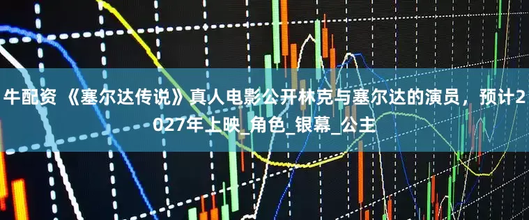 牛配资 《塞尔达传说》真人电影公开林克与塞尔达的演员，预计2027年上映_角色_银幕_公主