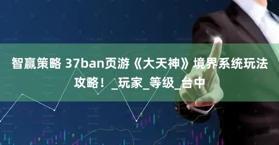 智赢策略 37ban页游《大天神》境界系统玩法攻略！_玩家_等级_台中