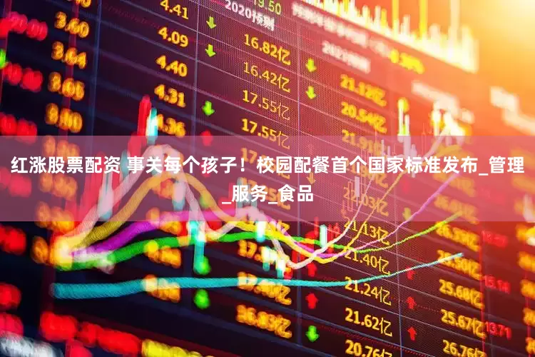 红涨股票配资 事关每个孩子！校园配餐首个国家标准发布_管理_服务_食品
