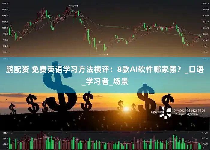 鹏配资 免费英语学习方法横评：8款AI软件哪家强？_口语_学习者_场景