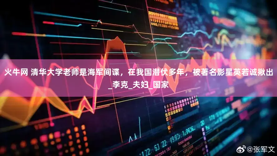火牛网 清华大学老师是海军间谍，在我国潜伏多年，被著名影星英若诚揪出_李克_夫妇_国家