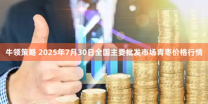 牛领策略 2025年7月30日全国主要批发市场青枣价格行情