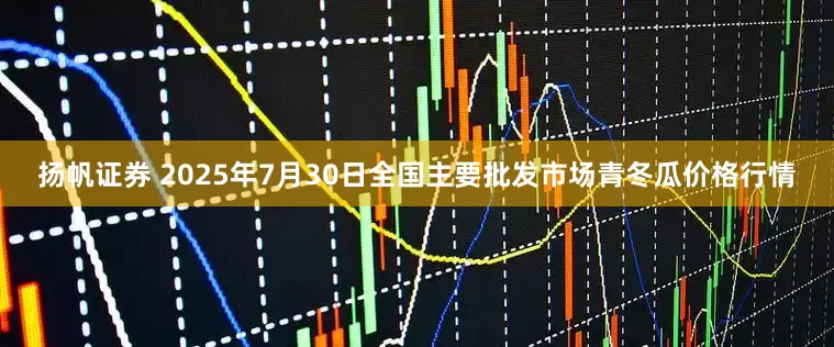 扬帆证券 2025年7月30日全国主要批发市场青冬瓜价格行情