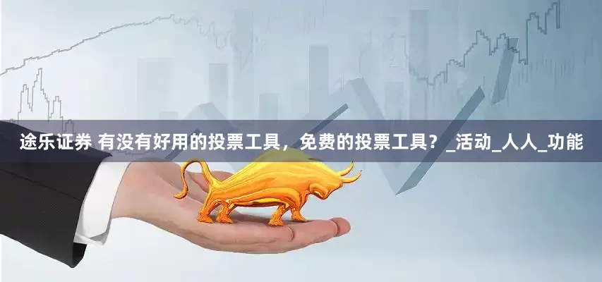 途乐证券 有没有好用的投票工具，免费的投票工具？_活动_人人_功能