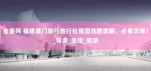 金盛网 福建厦门旅行旅行社报团线路攻略，必看攻略！_导游_生活_旅游