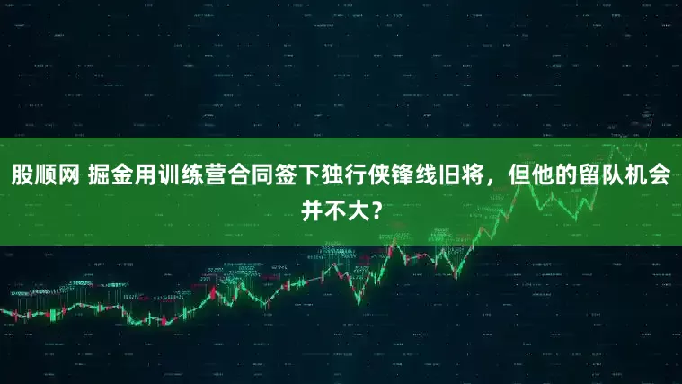 股顺网 掘金用训练营合同签下独行侠锋线旧将，但他的留队机会并不大？