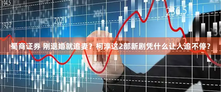 蜀商证券 刚退婚就追妻？柯淳这2部新剧凭什么让人追不停？