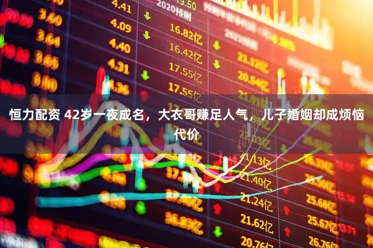恒力配资 42岁一夜成名，大衣哥赚足人气，儿子婚姻却成烦恼代价