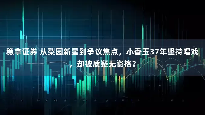 稳拿证券 从梨园新星到争议焦点，小香玉37年坚持唱戏，却被质疑无资格？