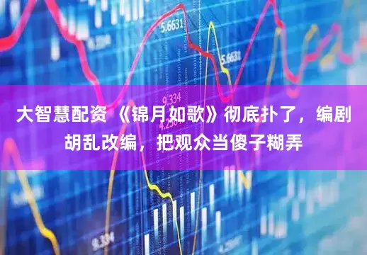 大智慧配资 《锦月如歌》彻底扑了，编剧胡乱改编，把观众当傻子糊弄