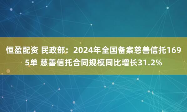 恒盈配资 民政部：2024年全国备案慈善信托1695单 慈善信托合同规模同比增长31.2%