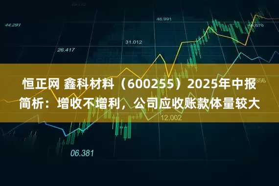 恒正网 鑫科材料（600255）2025年中报简析：增收不增利，公司应收账款体量较大