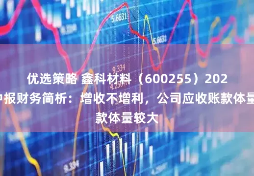 优选策略 鑫科材料（600255）2025年中报财务简析：增收不增利，公司应收账款体量较大