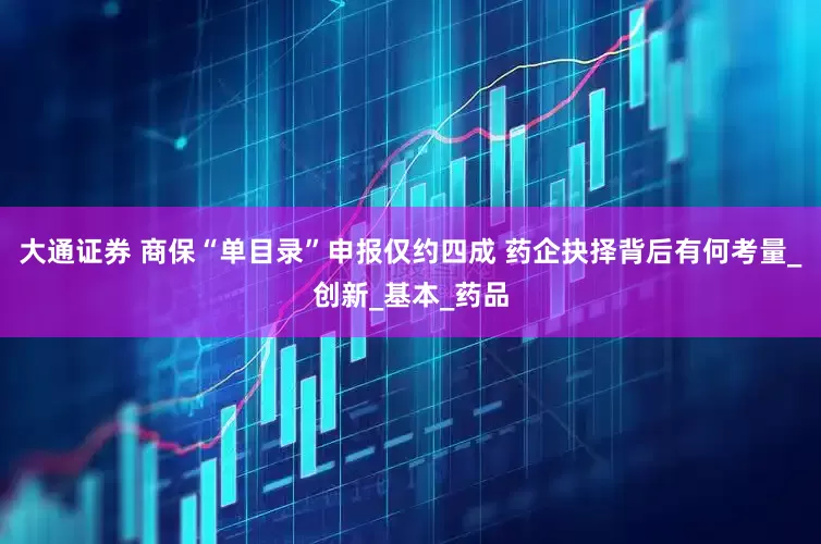 大通证券 商保“单目录”申报仅约四成 药企抉择背后有何考量_创新_基本_药品