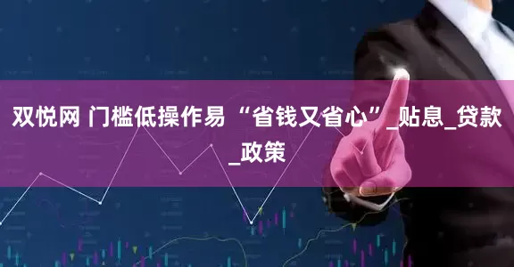 双悦网 门槛低操作易 “省钱又省心”_贴息_贷款_政策