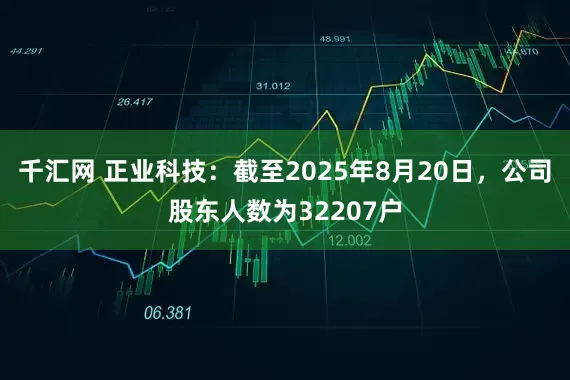 千汇网 正业科技：截至2025年8月20日，公司股东人数为32207户