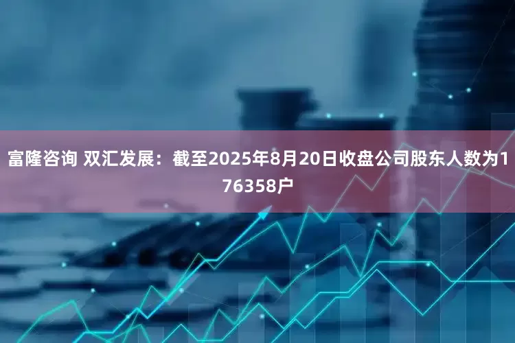 富隆咨询 双汇发展：截至2025年8月20日收盘公司股东人数为176358户