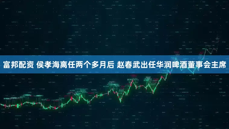 富邦配资 侯孝海离任两个多月后 赵春武出任华润啤酒董事会主席