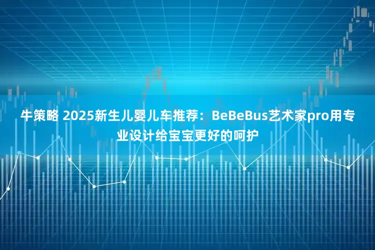 牛策略 2025新生儿婴儿车推荐：BeBeBus艺术家pro用专业设计给宝宝更好的呵护