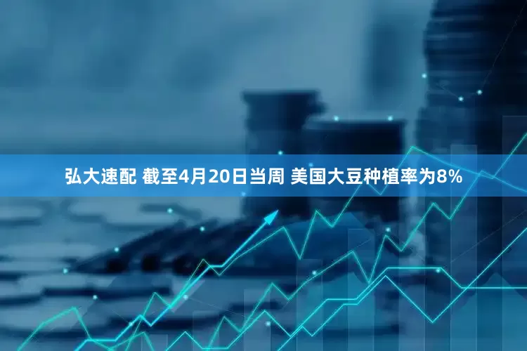 弘大速配 截至4月20日当周 美国大豆种植率为8%
