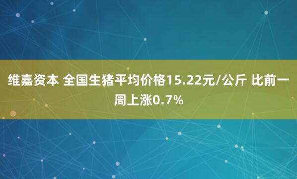 维嘉资本 全国生猪平均价格15.22元/公斤 比前一周上涨0.7%
