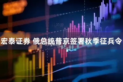 宏泰证券 俄总统普京签署秋季征兵令