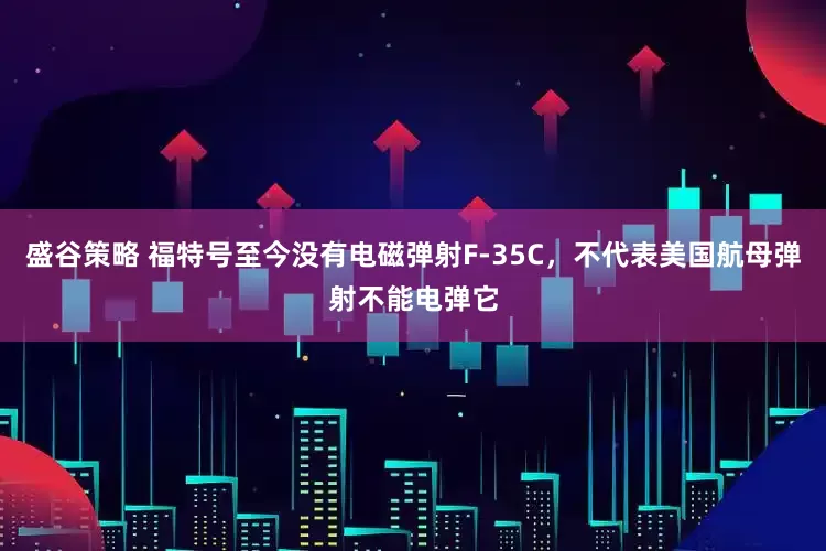 盛谷策略 福特号至今没有电磁弹射F-35C，不代表美国航母弹射不能电弹它