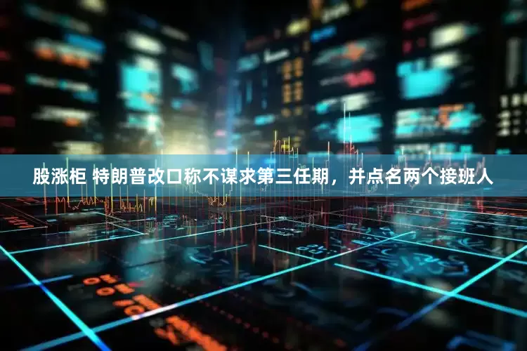 股涨柜 特朗普改口称不谋求第三任期，并点名两个接班人