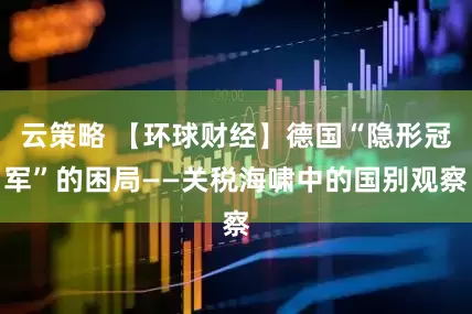 云策略 【环球财经】德国“隐形冠军”的困局——关税海啸中的国别观察