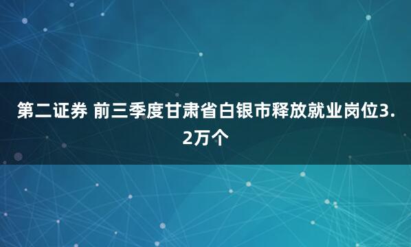 第二证券 前三季度甘肃省白银市释放就业岗位3.2万个