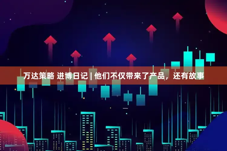 万达策略 进博日记 | 他们不仅带来了产品，还有故事