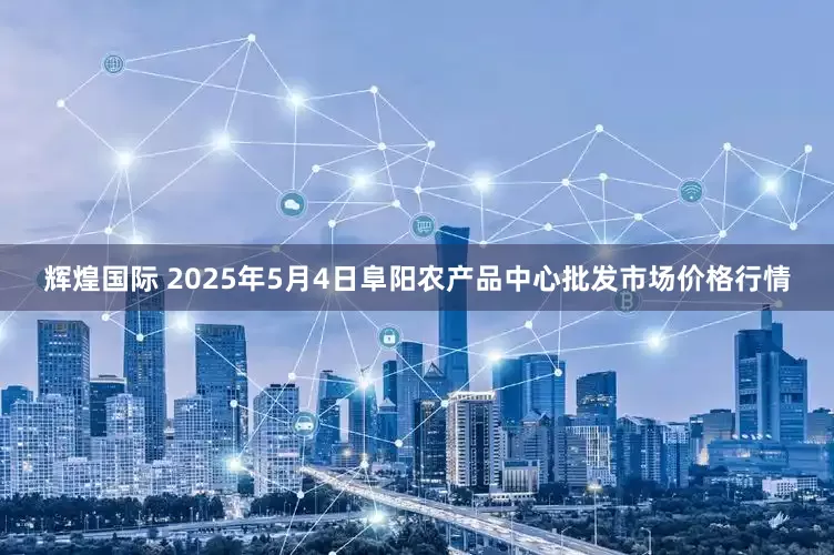 辉煌国际 2025年5月4日阜阳农产品中心批发市场价格行情