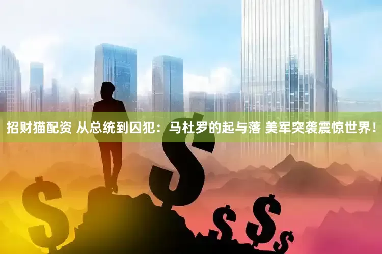 招财猫配资 从总统到囚犯：马杜罗的起与落 美军突袭震惊世界！