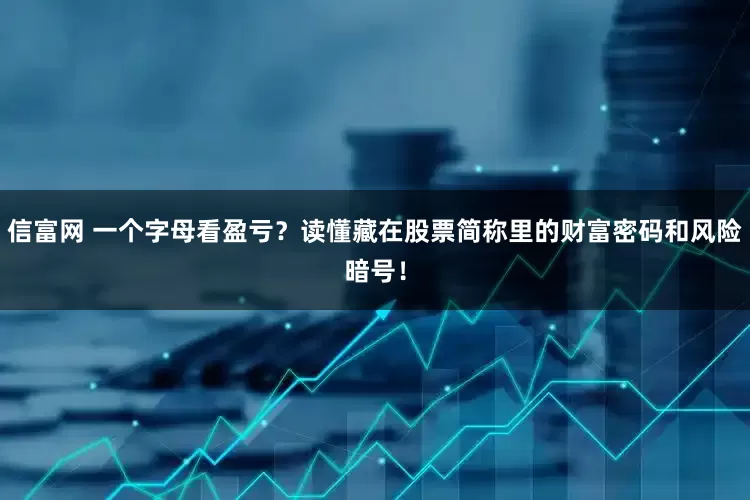 信富网 一个字母看盈亏？读懂藏在股票简称里的财富密码和风险暗号！